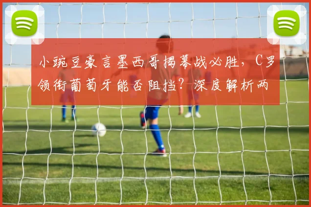小豌豆豪言墨西哥揭幕战必胜，C罗领衔葡萄牙能否阻挡？深度解析两队世界杯前景
