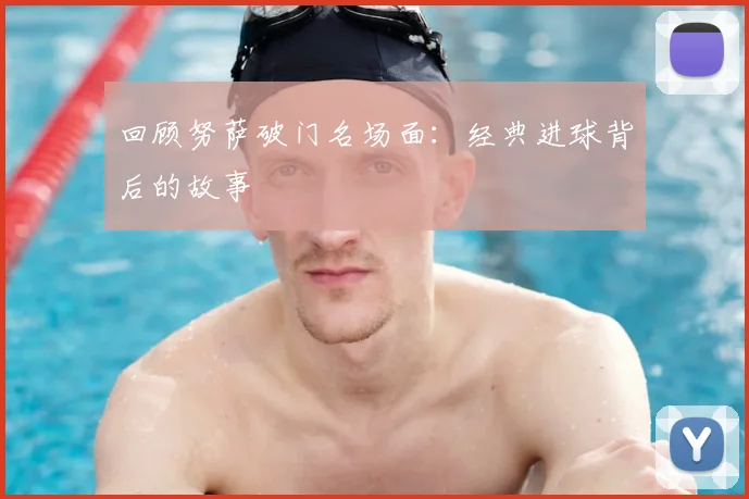 回顾努萨破门名场面：经典进球背后的故事