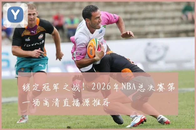 锁定冠军之战！2026年NBA总决赛第一场高清直播源推荐