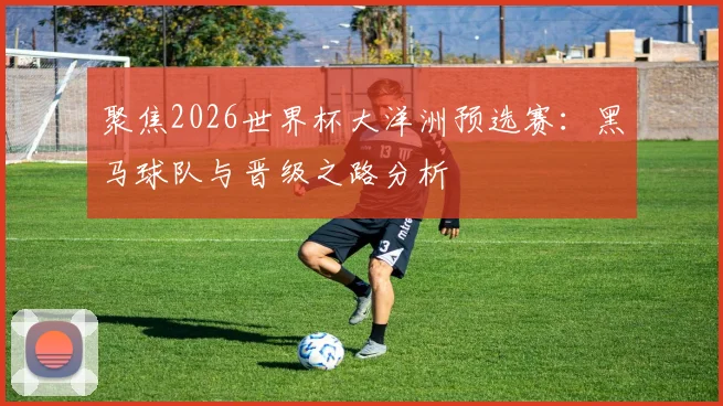 聚焦2026世界杯大洋洲预选赛：黑马球队与晋级之路分析