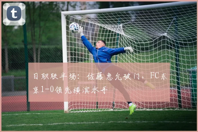 日职联半场：佐藤惠允破门，FC东京1-0领先横滨水手