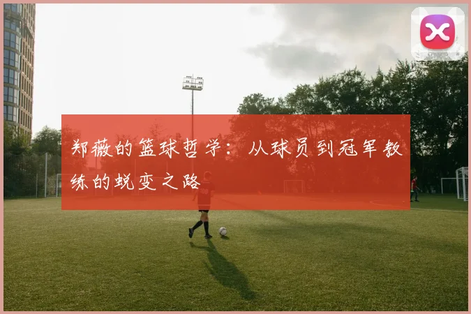 郑薇的篮球哲学:从球员到冠军教练的蜕变之路