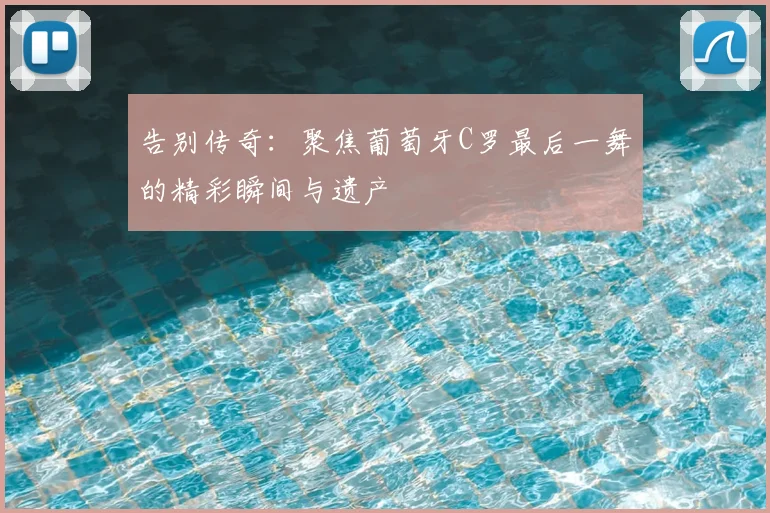 告别传奇:聚焦葡萄牙C罗最后一舞的精彩瞬间与遗产