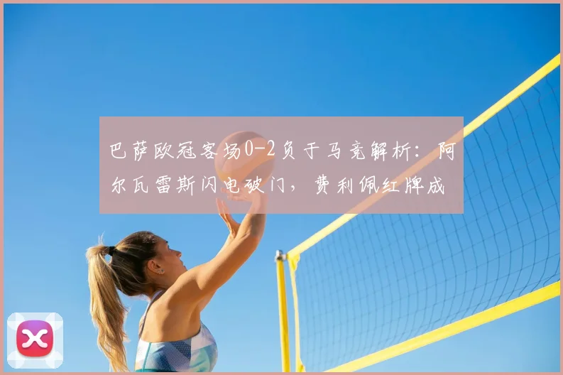 巴萨欧冠客场0-2负于马竞解析：阿尔瓦雷斯闪电破门，费利佩红牌成比赛关键节点