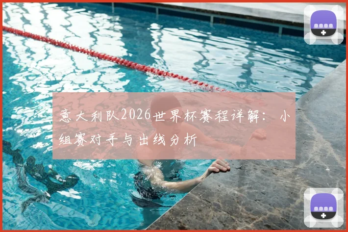 意大利队2026世界杯赛程详解：小组赛对手与出线分析