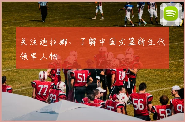 关注迪拉娜,了解中国女篮新生代领军人物