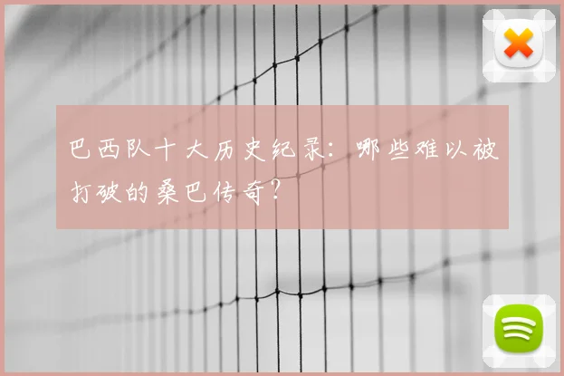 巴西队十大历史纪录：哪些难以被打破的桑巴传奇？
