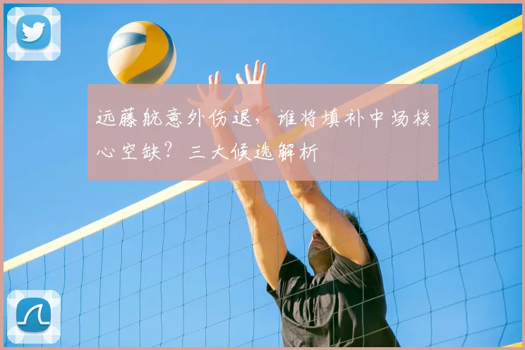 远藤航意外伤退,谁将填补中场核心空缺?三大候选解析
