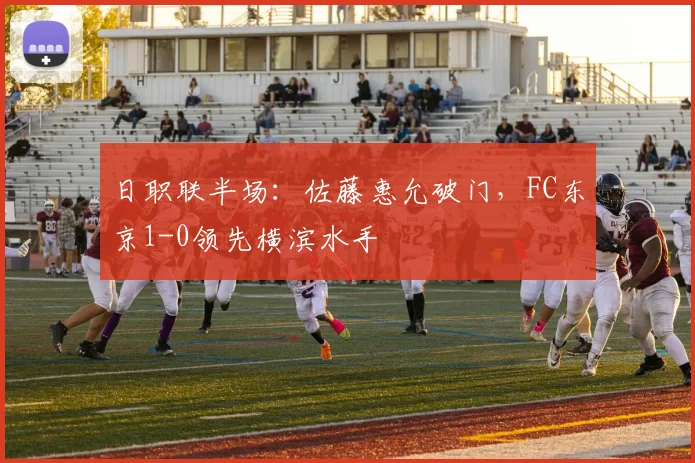 日职联半场：佐藤惠允破门，FC东京1-0领先横滨水手