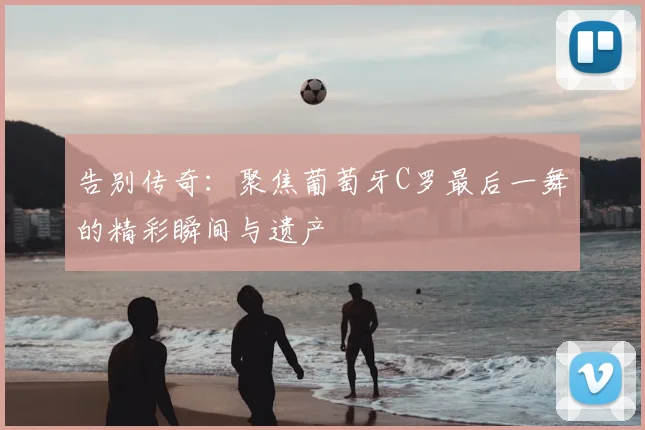 告别传奇:聚焦葡萄牙C罗最后一舞的精彩瞬间与遗产