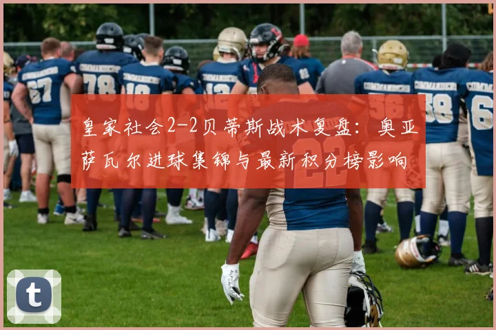 皇家社会2-2贝蒂斯战术复盘：奥亚萨瓦尔进球集锦与最新积分榜影响