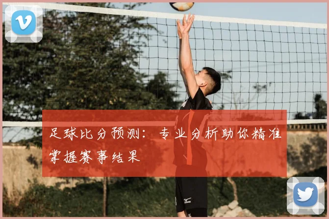 足球比分预测：专业分析助你精准掌握赛事结果