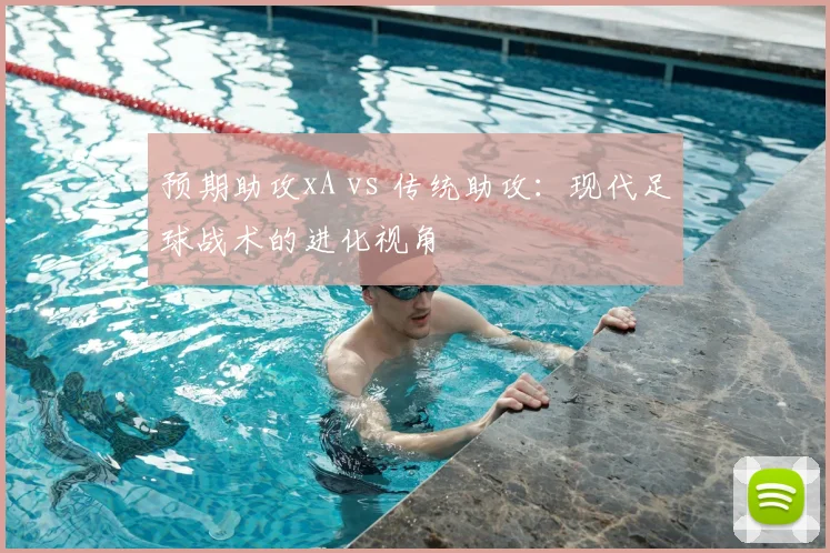 预期助攻xA vs 传统助攻：现代足球战术的进化视角