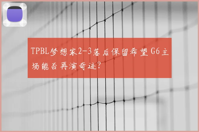 TPBL梦想家2-3落后保留希望 G6主场能否再演奇迹？