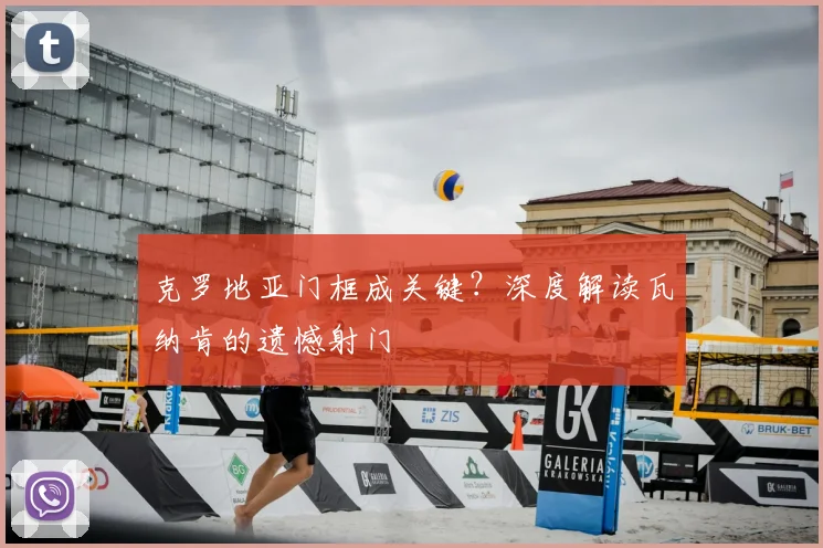 克罗地亚门框成关键？深度解读瓦纳肯的遗憾射门