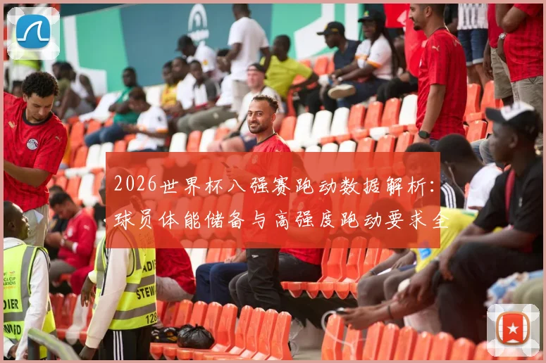 2026世界杯八强赛跑动数据解析：球员体能储备与高强度跑动要求全揭秘