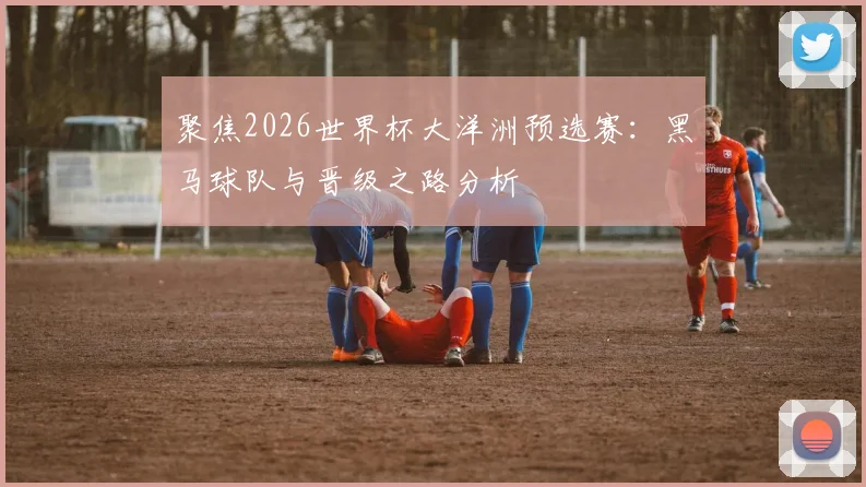 聚焦2026世界杯大洋洲预选赛:黑马球队与晋级之路分析