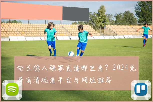 哈兰德八强赛直播哪里看？2024免费高清观看平台与网址推荐