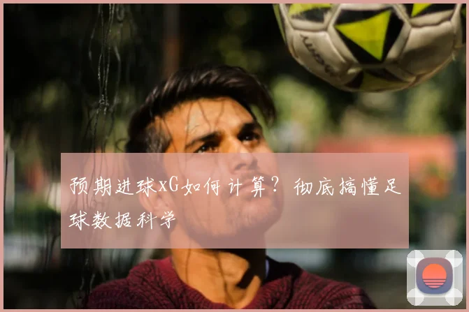 预期进球xG如何计算?彻底搞懂足球数据科学
