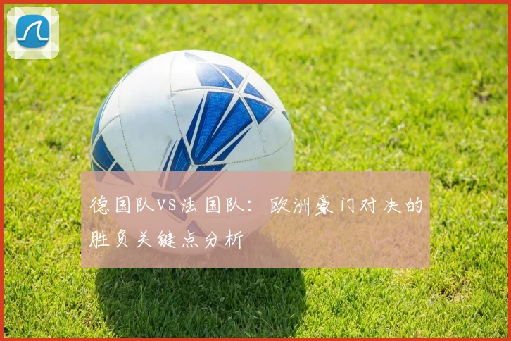 德国队vs法国队：欧洲豪门对决的胜负关键点分析