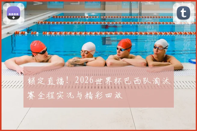 锁定直播!2026世界杯巴西队淘汰赛全程实况与精彩回放