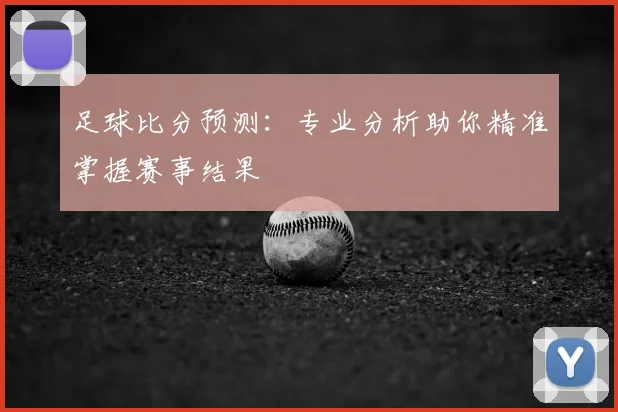 足球比分预测：专业分析助你精准掌握赛事结果
