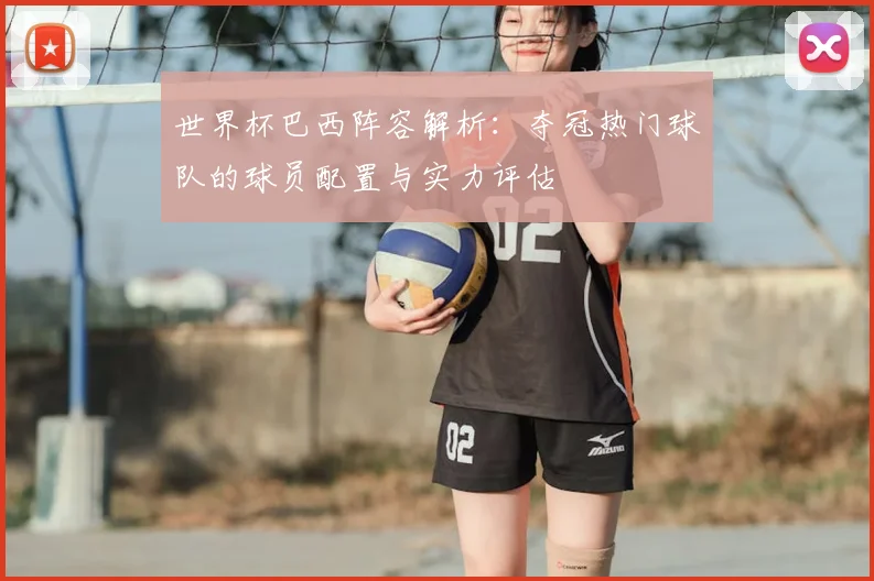 世界杯巴西阵容解析：夺冠热门球队的球员配置与实力评估