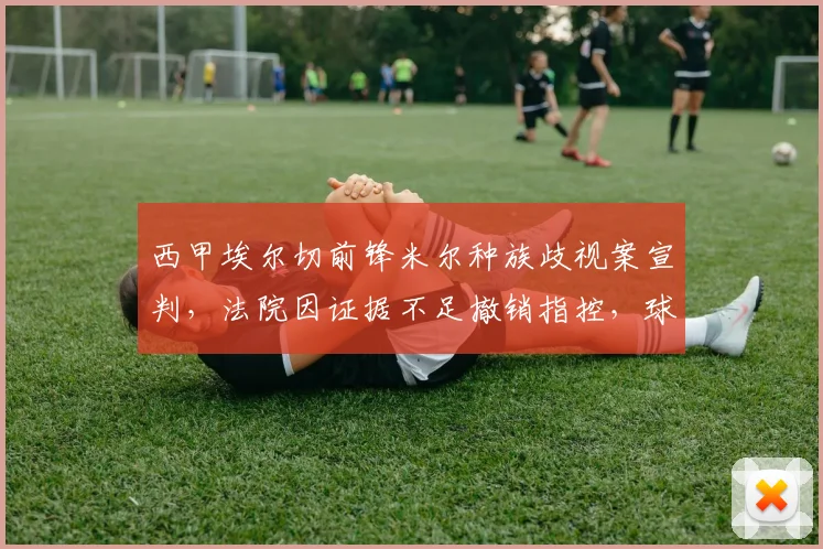 西甲埃尔切前锋米尔种族歧视案宣判，法院因证据不足撤销指控，球员获无罪释放