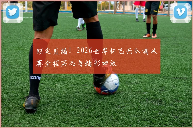 锁定直播!2026世界杯巴西队淘汰赛全程实况与精彩回放