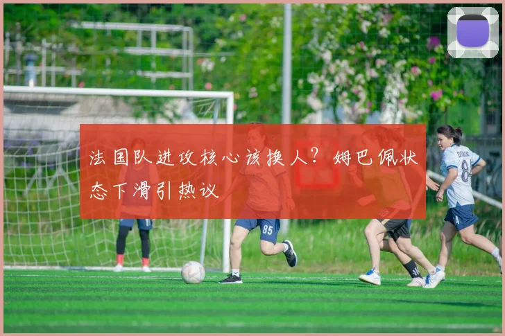 法国队进攻核心该换人？姆巴佩状态下滑引热议