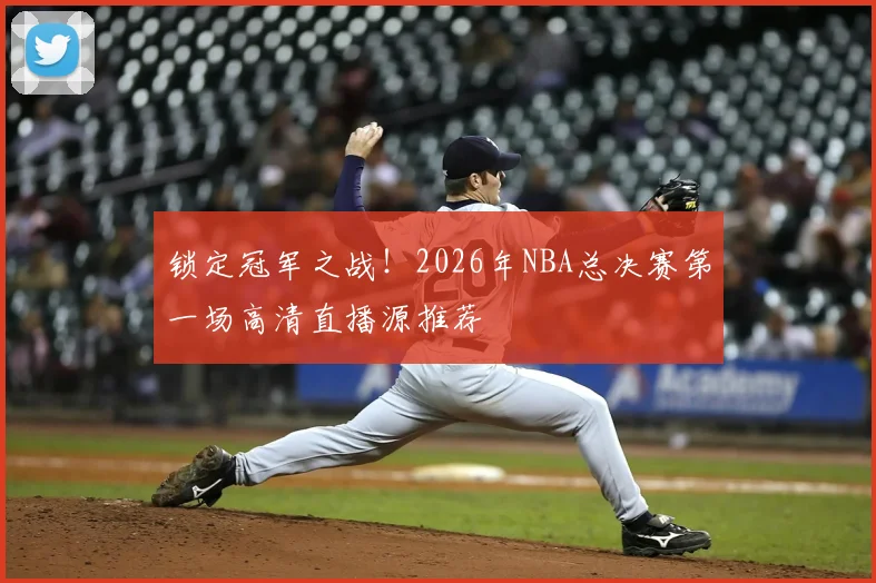 锁定冠军之战！2026年NBA总决赛第一场高清直播源推荐