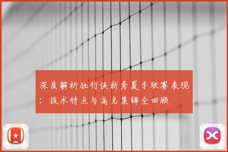 深度解析独行侠新秀夏季联赛表现：技术特点与高光集锦全回顾