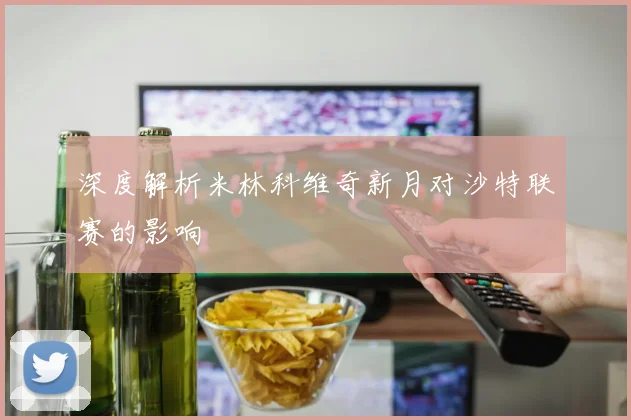 深度解析米林科维奇新月对沙特联赛的影响