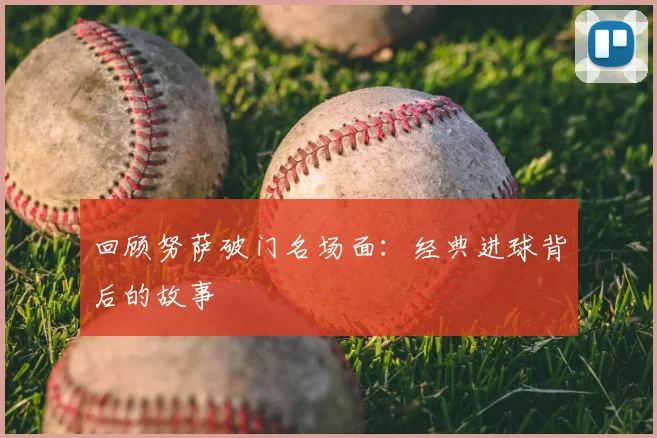 回顾努萨破门名场面:经典进球背后的故事