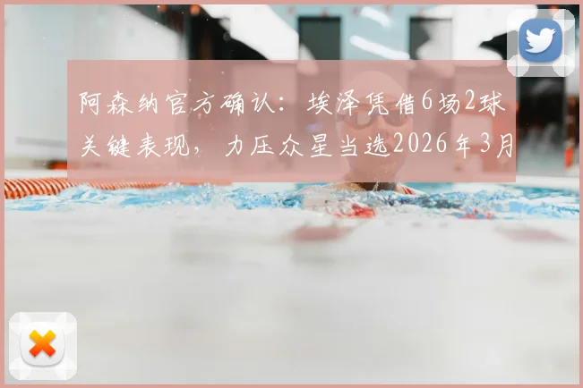 阿森纳官方确认：埃泽凭借6场2球关键表现，力压众星当选2026年3月队内最佳球员