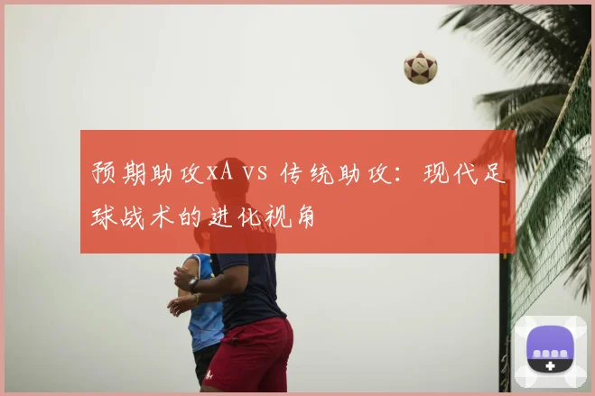 预期助攻xA vs 传统助攻：现代足球战术的进化视角