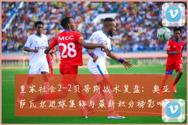 皇家社会2-2贝蒂斯战术复盘：奥亚萨瓦尔进球集锦与最新积分榜影响