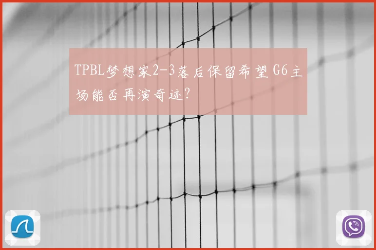 TPBL梦想家2-3落后保留希望 G6主场能否再演奇迹？