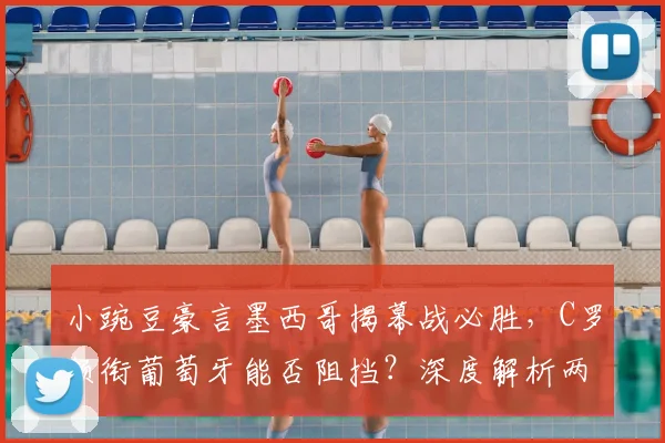 小豌豆豪言墨西哥揭幕战必胜，C罗领衔葡萄牙能否阻挡？深度解析两队世界杯前景